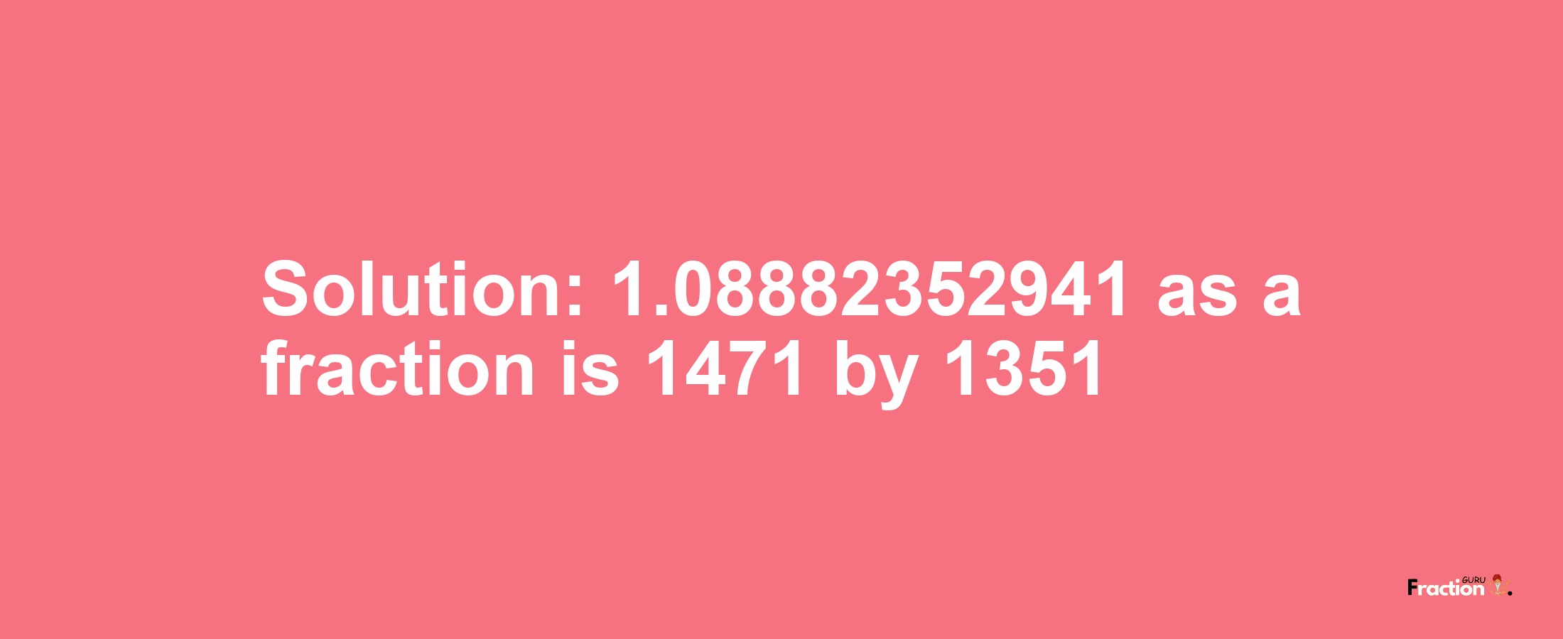 Solution:1.08882352941 as a fraction is 1471/1351